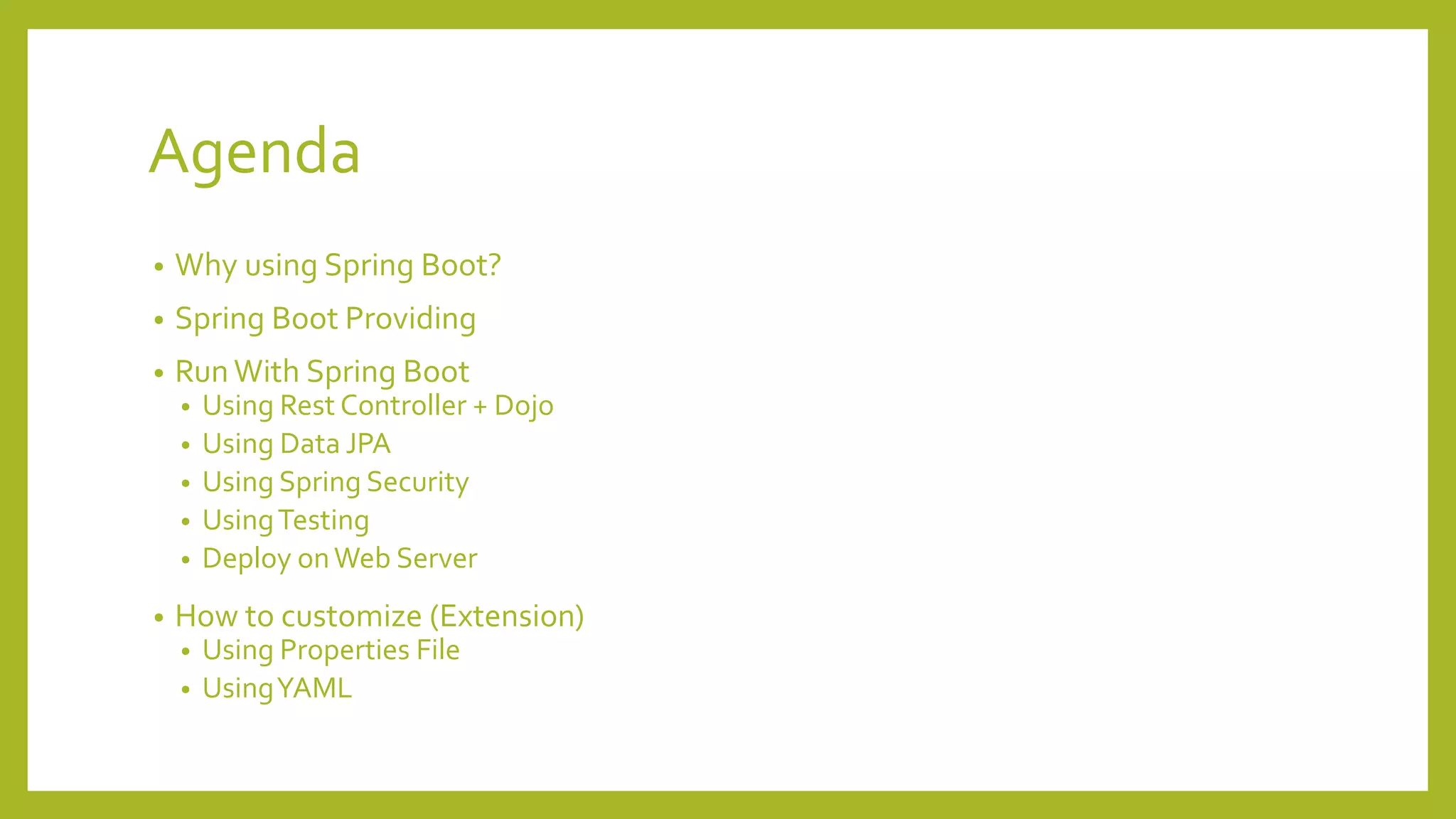 Agenda
• Why using Spring Boot?
• Spring Boot Providing
• Run With Spring Boot
• Using Rest Controller + Dojo
• Using Data JPA
• Using Spring Security
• UsingTesting
• Deploy onWeb Server
• How to customize (Extension)
• Using Properties File
• UsingYAML
 