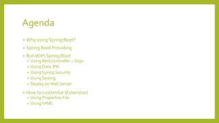 Agenda
• Why using Spring Boot?
• Spring Boot Providing
• Run With Spring Boot
• Using Rest Controller + Dojo
• Using Data JPA
• Using Spring Security
• UsingTesting
• Deploy onWeb Server
• How to customize (Extension)
• Using Properties File
• UsingYAML
 