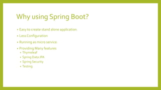 Why using Spring Boot?
• Easy to create stand alone application.
• Less Configuration
• Running as micro service.
• Providing Many features
• Thymeleaf
• Spring Data JPA
• Spring Security
• Testing
 