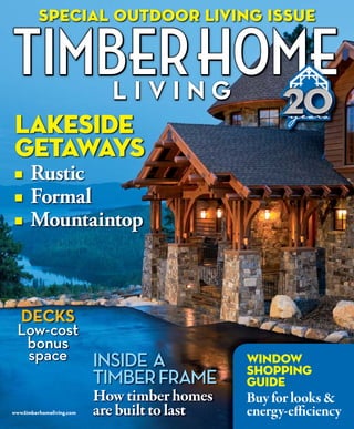 special outdoor living issue




                                                      years
 lakeside
 getaways
 ■    Rustic
 ■    Formal
 ■    Mountaintop



   DECKS
  Low-cost
   bonus
   space                   INSIDE A            Window
                                               shopping
                           TIMBER FRAME        guide
                           How timber homes    Buy for looks &
www.timberhomeliving.com   are built to last   energy-efficiency
 
