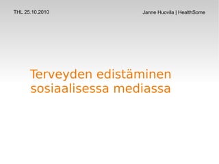 Terveyden edistäminen
sosiaalisessa mediassa
THL 25.10.2010 Janne Huovila | HealthSome
 