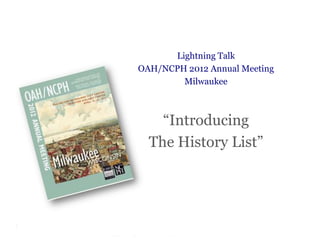 Lightning Talk
OAH/NCPH 2012 Annual Meeting
        Milwaukee



    “Introducing
  The History List”
 