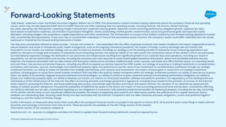 "Safe harbor" statement under the Private Securities Litigation Reform Act of 1995: This presentation contains forward-looking statements about the company's ﬁnancial and operating
results, which may include expected GAAP and non-GAAP ﬁnancial and other operating and non-operating results, including revenue, net income, diluted earnings
per share, operating cash ﬂow growth, operating margin improvement, expected revenue growth, expected current remaining performance obligation growth, expected tax rates,
stock-based compensation expenses, amortization of purchased intangibles, shares outstanding, market growth, environmental, social and governance goals and expected capital
allocation, including mergers and acquisitions, capital expenditures and other investments. The achievement or success of the matters covered by such forward-looking statements involves
risks, uncertainties and assumptions. If any such risks or uncertainties materialize or if any of the assumptions prove incorrect, the company’s results could diﬀer materially from the results
expressed or implied by the forward-looking statements it makes.
The risks and uncertainties referred to above include -- but are not limited to -- risks associated with the eﬀect of general economic and market conditions; the impact of geopolitical events,
natural disasters and actual or threatened public health emergencies, such as the ongoing Coronavirus pandemic; the impact of foreign currency exchange rate and interest rate
ﬂuctuations on our results; our business strategy and our plan to build our business, including our strategy to be the leading provider of enterprise cloud computing applications and
platforms; the pace of change and innovation in enterprise cloud computing services; the seasonal nature of our sales cycles; the competitive nature of the market in which we participate;
our international expansion strategy; the demands on our personnel and infrastructure resulting from signiﬁcant growth in our customer base and operations, including as a result of
acquisitions; our service performance and security, including the resources and costs required to avoid unanticipated downtime and prevent, detect and remediate potential security
breaches; the expenses associated with our data centers and third-party infrastructure providers; additional data center capacity; real estate and oﬃce facilities space; our operating results
and cash ﬂows; new services and product features, including any eﬀorts to expand our services beyond the CRM market; our strategy of acquiring or making investments in complementary
businesses, joint ventures, services, technologies and intellectual property rights; the performance and fair value of our investments in complementary businesses through our strategic
investment portfolio; our ability to realize the beneﬁts from strategic partnerships, joint ventures and investments; the impact of future gains or losses from our strategic investment
portfolio, including gains or losses from overall market conditions that may aﬀect the publicly traded companies within our strategic investment portfolio; our ability to execute our business
plans; our ability to successfully integrate acquired businesses and technologies; our ability to continue to grow unearned revenue and remaining performance obligation; our ability to
protect our intellectual property rights; our ability to develop our brands; our reliance on third-party hardware, software and platform providers; our dependency on the development and
maintenance of the infrastructure of the Internet; the eﬀect of evolving domestic and foreign government regulations, including those related to the provision of services on the Internet,
those related to accessing the Internet, and those addressing data privacy, cross-border data transfers and import and export controls; the valuation of our deferred tax assets and the
release of related valuation allowances; the potential availability of additional tax assets in the future; the impact of new accounting pronouncements and tax laws; uncertainties aﬀecting
our ability to estimate our tax rate; uncertainties regarding our tax obligations in connection with potential jurisdictional transfers of intellectual property, including the tax rate, the timing
of the transfer and the value of such transferred intellectual property; the impact of expensing stock options and other equity awards; the suﬃciency of our capital resources; factors
relatedto our outstanding debt, revolving credit facility and loan associated with 50 Fremont; compliance with our debt covenants and lease obligations; current and potential litigation
involving us; and the impact of climate change.
Further information on these and other factors that could aﬀect the company’s ﬁnancial results is included in the reports on Forms 10-K, 10-Q and 8-K and in other ﬁlings it makes with the
Securities and Exchange Commission from time to time. These documents are available on the SEC Filings section of the Investor
Information section of the company’s website at.
Salesforce.com, inc. assumes no obligation and does not intend to update these forward-looking statements, except as required by law.
Third party trademarks are the property of their owners.
Forward-Looking Statements
 