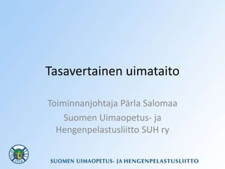 Tasavertainen uimataito
Toiminnanjohtaja Pärla Salomaa
Suomen Uimaopetus- ja
Hengenpelastusliitto SUH ry
 