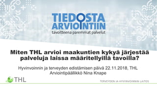 Miten THL arvioi maakuntien kykyä järjestää
palveluja laissa määritellyillä tavoilla?
Hyvinvoinnin ja terveyden edistämisen päivä 22.11.2018, THL
Arviointipäällikkö Nina Knape
 