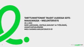 .fi
TARTTUMATTOMAT TAUDIT UUDESSA SOTE-
MAAILMASSA – MIELENTERVEYS
20.1.2022
MERI LARIVAARA, JOHTAJA (AIKUISET JA TYÖELÄMÄ),
ASIANTUNTIJALÄÄKÄRI
MIELI SUOMEN MIELENTERVEYS RY
1 MIELI Suomen Mielenterveys ry
 