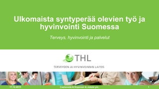 17.12.2015 1
Ulkomaista syntyperää olevien työ ja
hyvinvointi Suomessa
Terveys, hyvinvointi ja palvelut
Castaneda & Koponen & Jokela ym.
 