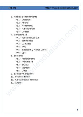 6.- Análisis de rendimiento
     •6.1 – Quadrant
     •6.2 - Antutu
     •6.2 - Nenamark2
     •6.3 - Pi Benchmark
     •6.4 - Linpack
7.- Conectividad
     •7.1 – Función Dual-Sim
     •7.2 - Banda Base
     •7.3 - Llamadas
     •7.4 - Wifi
     •7.5 - Bluetooth y Manos Libres
     •7.6 - Gps
8.- Sensores
     •8.1 - Acelerómetro
     •8.2 - Proximidad
     •8.3 - Brújula
     •8.4 - Vibrador
     •8.5 - Otros
9.- Batería y Consumos
10.- Palabras finales
11.- Características Técnicas
12.- Anexo
 