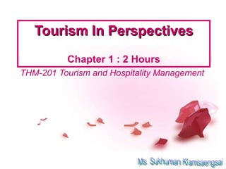 Tourism In Perspectives Chapter 1 : 2 Hours THM-201 Tourism and Hospitality Management Ms. Sukhuman Klamsaengsai 