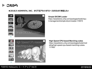 TOKYO HoloLens ߩ`ȥå Vol.9 2018/6/23
High Speed CPU-based Marching cubes
https://assetstore.unity.com/packages/tools/mod
eling/high-speed-cpu-based-marching-cubes-
117483
Simple DICOM Loader
https://assetstore.unity.com/packages/tools/inpu
t-management/simple-dicom-loader-116915
줫
2018/5 KOMPATH, INC. ӛåȤ`줿ΤǗ^
 