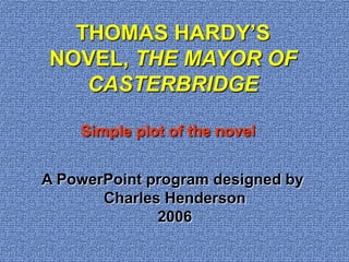 THOMAS HARDY’S NOVEL, THE MAYOR OF CASTERBRIDGE Simple plot of the novel A PowerPoint program designed by  Charles Henderson 2006 