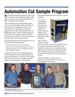 Automation Cut Sample Program
T   he Thermadyne Automation group has been busy.
    The interest in Thermal Dynamics plasma cutting
systems continues to be of interest to OEM cutting
                                                                        Samples are usually ready within 48 hours on receipt
                                                                        of request.
                                                                        The samples
table manufacturers and integrators.
                                                                        are packaged in
“With automation systems being so large, having                         a professional
demo units readily available is often impractical. For                  presentation cut
these instances, cut samples are used to convey                         sample box and
Thermal Dynamics’ capabilities to a distributor                         shipped UPS
salesperson or end user,” says Cutting Product Line                     Ground along with
Manager Kent Swart. “Some competitors charge as                         literature, and a
much as $500 per shipment of such samples but                           specification sheet
Thermal Dynamics continues to offer the program free                    that lists the cutting
of charge.” Here’s how the process works:                               parameters.
Thermadyne Automation sales manager fields the call                     When end users
and compiles all the pertinent data:                                    request to see their
 • distributor and end-user contact information                         exact part cut with an Auto-Cut or Ultra-Cut system,
 • type of sample required: material type and thickness                 the process is very similar. A clean DXF file (no
 • end user expectations, such as: weld-ability, surface
                                                                        dimensions, center lines, etc.) is supplied with the
   finish, squareness, speed.                                           original request. Custom parts requests are fulfilled
                                                                        within two weeks with turn around dependent on
This data is then given to the samples department
                                                                        the cleanliness of the DXF file and the complexity of
in New Hampshire where the experts determine the
                                                                        the part.
optimum specifications to be used to cut the samples
for the desired outcome. For example, maximizing                        For more information, contact your local
speed, minimizing kerf/dross, or surface finish.                        Automation sales representative or e-mail us at:
                                                                        automation@thermadyne.com.




Thermadyne Automation specialist John Gilbertson (in black shirt) presents representatives from FastCut CNC of British Columbia, Canada
with special edition framed testimonial ad.


PAGE 12 • Thermadyne Sales & Marketing News Update
 