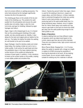 due to its erosion effects on welding accessories. The      Helium: Twenty-five percent hotter than argon, helium
extra heat produced by the hydrogen significantly           is used for the welding of aluminum, copper and
shortens the life of the plasma tip.                        copper alloys, and thick titanium. In these materials,
                                                            heat is conducted throughout the metal very quickly.
The shielding gas flows on the outside of the tip and
                                                            Helium’s extra heat provides an advantage in
inside of the shielding cup. This protects the weld
                                                            producing heat for the weld puddle faster than it is
puddle from the atmosphere and ensures the weld
                                                            being transferred away. However, since it is lighter
puddle does not oxidize. Argon is also the most
                                                            than air, helium floats away more rapidly and may
commonly used gas for shielding, followed by argon
                                                            require a gas trailer on the torch to ensure the shield
hydrogen and helium.
                                                            gas stays over the weld puddle long enough for the
Argon: Argon is the cheapest gas to use, it is heavier      weld puddle to cool.
then air thus providing good shielding of the weld
                                                            Modes of Operations
puddle, and also provides good arc stability. It also
                                                            In plasma welding there are three different modes
allows for the best and longest pilot arc feather for the
                                                            of operation which are determined based on the
pilot arc. The better the feather the better the welding
                                                            current, plasma gas flow rate and orifice diameter.
arc will transfer to the part to be welded.
                                                            These are micro-plasma mode, high-current mode and
Argon Hydrogen: Used for stainless steels and nickel-       keyhole mode.
based alloys. By creating a hotter arc and in turn a
                                                            Micro-Plasma Mode: Ranging from .1 to 15 amps,
hotter puddle, it will narrow the weld bead and drive
                                                            allows the welder to operate with a longer arc length
the penetration down in the base material reducing
                                                            in relation to GTAW removing the possibility of
surface tension of the puddle and allowing the
                                                            touching the electrode to the work. At low welding
increase of travel speed. In addition, it has a tendency
                                                            current levels, the arc remains stable making it
to break up the surface oxides on the puddle, creating
                                                            suitable for welding very thin materials in delicate
a more stable puddle and smoother flow.




PAGE 18 • Thermadyne Sales & Marketing News Update
 
