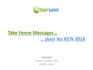 Take Home Messages…
UROLOGIE
Vendredi 24 Juillet 2015
DFASM3 – Dijon
… pour les iECN 2016
 