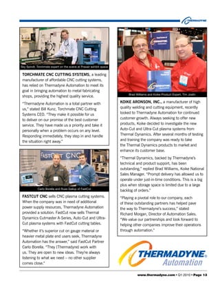 Sky Spindt, Torchmate expert on the scene at Praxair exhibit space

 TORCHMATE CNC CUTTING SYSTEMS, a leading
 manufacturer of affordable CNC cutting systems,
 has relied on Thermadyne Automation to meet its
 goal in bringing automation to metal fabricating
                                                                          Brad Williams and Koike Product Expert, Tim Joslin
 shops, providing the highest quality service.
 “Thermadyne Automation is a total partner with                      KOIKE ARONSON, INC., a manufacturer of high
 us,” stated Bill Kunz, Torchmate CNC Cutting                        quality welding and cutting equipment, recently
 Systems CEO. “They make it possible for us                          looked to Thermadyne Automation for continued
 to deliver on our promise of the best customer                      customer growth. Always seeking to offer new
 service. They have made us a priority and take it                   products, Koike decided to investigate the new
 personally when a problem occurs on any level.                      Auto-Cut and Ultra-Cut plasma systems from
 Responding immediately, they step in and handle                     Thermal Dynamics. After several months of testing
 the situation right away.”                                          and training the company was ready to take
                                                                     the Thermal Dynamics products to market and
                                                                     enhance its customer base.
                                                                     “Thermal Dynamics, backed by Thermadyne’s
                                                                     technical and product support, has been
                                                                     outstanding,” replied Brad Williams, Koike National
                                                                     Sales Manager. “Prompt delivery has allowed us to
                                                                     operate under just-in-time conditions. This is a big
                                                                     plus when storage space is limited due to a large
            Carlo Borella and Russ Gallup of FastCut
                                                                     backlog of orders.”
 FASTCUT CNC sells CNC plasma cutting systems.                       “Playing a pivotal role to our company, each
 When the company was in need of additional                          of these outstanding partners has helped pave
 power supply resources, Thermadyne Automation                       the way to Thermadyne’s success,” stated
 provided a solution. FastCut now sells Thermal                      Richard Morgan, Director of Automation Sales.
 Dynamics Cutmaster A-Series, Auto-Cut and Ultra-                    “We value our partnerships and look forward to
 Cut plasma systems with FastCut cutting tables.                     helping other companies improve their operations
 “Whether it’s superior cut on gauge material or                     through automation.”
 heavier metal plate end users seek, Thermadyne
 Automation has the answer,” said FastCut Partner
 Carlo Borella. “They [Thermadyne] work with
 us. They are open to new ideas. They’re always
 listening to what we need – no other supplier
 comes close.”

                                                                                www.thermadyne.com • Q1 2010 • Page 13
 