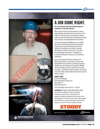 a Job Done rigHT.
This is the promise Titan Contracting has given its
customers for more than 30 years.
With a superior tank and vessel operation, as well as
highly reputable mechanical and power divisions, Titan
credits its continued success to providing its skilled
craftsmen with only the best tools and products available.
That’s why Titan uses Stoody Nickel Flux Cored Wires.
“Since we’ve replaced solid MIG wires such as Alloys
625 and C276 with Stoody’s Nickel Flux Cored Wires,
productivity and quality improvements have been
significant. They advance our ability to automate,
eliminating the chance of human error,” says Tank
Division Manager, Darrell Jones. “It replaces any
conventional welding wire because of its ‘all position’
capabilities.”
As one of the leading fabricators and erectors of
FGD Scrubber Systems in the nation, Titan has used
Stoody Nickel Flux Cored Wires to tackle tough welds on
absorbers and wet electrostatic precipitators (WESPs).
“We rely on Stoody for speed, productivity and quality,”
says Jones, “and Stoody’s customer support is far superior
to any of the other specialty alloy wire companies we have
tried in the past.”
Darrell Jones
Tank Division Manager
Titan Contracting & Leasing, Inc.
Owensboro, KY
titancontracting.com
Titan Contracting carries the torch – will you?
THerMaDYne, A GLObAL CuTTING AND WELDING LEADEr,
joins the American Welding Society in encouraging
individuals to practice the art, craftsmanship and
professions of welding, metalworking and fabrication. Victor,
Thermal Dynamics, Thermal Arc, Arcair, Tweco, Stoody, Cigweld
and TurboTorch are among the Thermadyne family of brands
that you can count on for safety, reliability and quality.




www.thermadyne.com




               www.thermadyne.com • Q1 2010 • Page 15
 