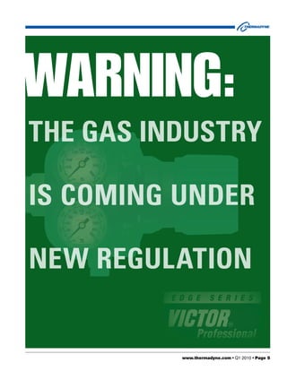 WARNING:
THE GAS INDUSTRY

IS COMING UNDER

NEW REGULATION


          www.thermadyne.com • Q1 2010 • Page 5
 