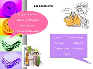 Les salutations Bonjour Monsieur!  Bonne nuit Madame! Salut! Ça va?  Comment allez-vous? Ça va!  Très bien, merci! Au revoir!  À bientôt! À la prochaine!  À demain! Salut!  
