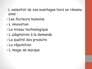 • L essentiel de ces avantages hors se résume
ainsi :
Les facteurs humains
L innovation
Le niveau technologique
L adaptation à la demande
La qualité des produits
La réputation
L image de marque
 