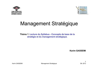 Management Stratégique
         Thème 1: Lecture du Syllabus - Concepts de base de la
               stratégie et du management stratégique.




                                                         Karim GASSEMI




                                                                       1
Karim GASSEMI                Management Stratégique              S8- 2012
 