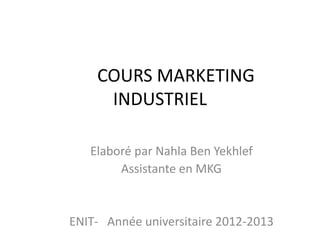 COURS MARKETING
INDUSTRIEL
Elaboré par Nahla Ben Yekhlef
Assistante en MKG
ENIT- Année universitaire 2012-2013
 