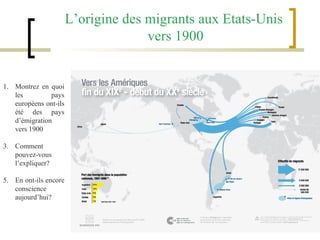L’origine des migrants aux Etats-Unis  vers 1900 Montrez en quoi les pays européens ont-ils été des pays d’émigration vers 1900 Comment pouvez-vous l’expliquer? En ont-ils encore conscience aujourd’hui? 