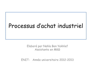 Processus d’achat industriel
Elaboré par Nahla Ben Yekhlef
Assistante en MKG
ENIT- Année universitaire 2012-2013
 