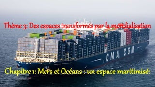 Thème 3: Des espaces transformés par la mondialisation
Chapitre 1: Mers et Océans : un espace maritimisé:
 