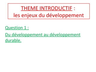 THEME INTRODUCTIF :
les enjeux du développement
Question 1 :
Du développement au développement
durable.
 