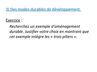 3) Des modes durables de développement.
Exercice :
Recherchez un exemple d’aménagement
durable. Justifier votre choix en montrant que
cet exemple intègre les « trois piliers ».
 