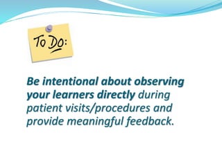 Be intentional about observing
your learners directly during
patient visits/procedures and
provide meaningful feedback.
 