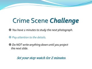Crime Scene Challenge
 You have 2 minutes to study the next photograph.
 Pay attention to the details.
 Do NOT write anything down until you project
the next slide.
Set your stop watch for 2 minutes.
 