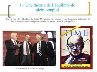 I – Une théorie de l’équilibre de  plein- emploi  Sur le site de  B.Adam du lycée M.Gambier de Lisieux : un diaporama présentant le fonctionnement néo-classique du marché du travail , jusqu’à la diapo 20:  ici Les économistes de l’école de Chicago 