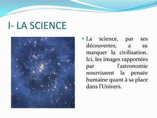 I- LA SCIENCE
 La

science, par ses
découvertes,
a
su
marquer la civilisation.
Ici, les images rapportées
par
l'astronomie
nourrissent la pensée
humaine quant à sa place
dans l'Univers.

 