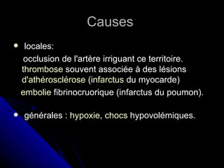 Causes
    locales:
     occlusion de l'artère irriguant ce territoire.
    thrombose souvent associée à des lésions
    d'athérosclérose (infarctus du myocarde)
    embolie fibrinocruorique (infarctus du poumon).

   générales : hypoxie, chocs hypovolémiques.
 