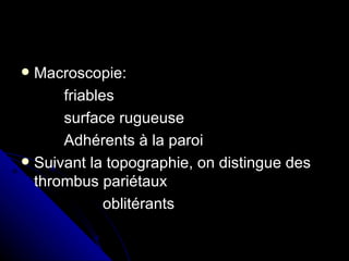  Macroscopie:
      friables
      surface rugueuse
      Adhérents à la paroi
 Suivant la topographie, on distingue des
  thrombus pariétaux
             oblitérants
 