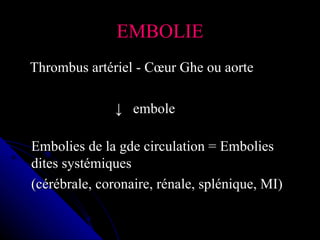 EMBOLIE
Thrombus artériel - Cœur Ghe ou aorte

               ↓ embole

Embolies de la gde circulation = Embolies
dites systémiques
(cérébrale, coronaire, rénale, splénique, MI)
 