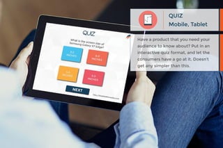 Mobile, Tablet
QUIZ
Have a product that you need your
audience to know about? Put in an
interactive quiz format, and let the
consumers have a go at it. Doesn’t
get any simpler than this.
 