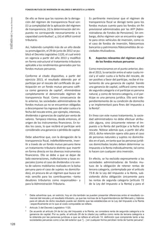 128
THEMIS64|RevistadeDerecho
FONDOS MUTUOS DE INVERSIÓN EN VALORES E IMPUESTO A LA RENTA
De ello se tiene que las razones de la deroga-
ción del régimen de transparencia fiscal son:
(i) La complejidad de la aplicación del régimen
de transparencia; (ii) la determinación del im-
puesto no corresponde necesariamente a la
capacidad contributiva4
; y, (iii) el difícil control
tributario.
Así, habiendo cumplido más de un año desde
su promulgación, el 29 de junio de 2012 se pu-
blicó el Decreto Legislativo 1120, el cual entró
en vigencia a partir del año 2013 y modificó
en forma estructural el tratamiento tributario
aplicable a los rendimientos generados por los
fondos mutuos peruanos.
Conforme al citado dispositivo, a partir del
ejercicio 2013, el resultado obtenido por el
partícipe por el rescate del certificado de par-
ticipación en un fondo mutuo peruano califi-
ca como ganancia de capital5
, eliminándose
completamente el denominado régimen de
transparencia fiscal. Como consecuencia de
lo anterior, las sociedades administradoras de
fondos mutuos ya no se encuentran obligadas
a descomponer los ingresos del valor cuota a la
fecha del rescate entre, por ejemplo, intereses,
dividendos o ganancias de capital por venta de
valores. Tampoco interesa, desde entonces, el
origen de los instrumentos financieros. En to-
dos los casos, lo que recibirá el partícipe será
considerado una ganancia o pérdida de capital.
Debe advertirse que, con la derogación de la
transparencia fiscal, indefectiblemente, inver-
tir a través de un fondo mutuo peruano tiene
un tratamiento tributario distinto que invertir
en forma directa en los diversos instrumentos
financieros. Ello se debe a que se dejan de
lado exoneraciones, inafectaciones y tasas es-
peciales (como el caso de dividendos o la ven-
ta de valores mobiliarios realizada en la bolsa
peruana para el caso de sujetos no domicilia-
dos), en procura de un régimen que busca ser
más sencillo para los contribuyentes –tanto
deudores tributarios como responsables– y
para la Administración Tributaria.
Es pertinente mencionar que el régimen de
transparencia fiscal se derogó tanto para los
fondos mutuos cuento para los fondos sin fin
previsional administrados por las AFP [Admi-
nistradoras de Fondos de Pensiones]. Sin em-
bargo, dicho régimen aún se encuentra vigen-
te para otros vehículos de inversión, como es
el caso de fondos de inversión, fideicomisos
bancarios y patrimonios fideicometidos de so-
ciedades titulizadoras.
B.	 Aspectos relevantes del régimen actual
de los fondos mutuos peruanos
Como mencionamos en el punto anterior, des-
de el 2013, la variación entre el valor cuota ini-
cial y el valor cuota a la fecha del rescate, de
ser positivo a favor del partícipe, recibe el tra-
tamiento de una ganancia de capital. Siendo
una ganancia de capital, calificará como renta
de segunda categoría si el partícipe es persona
natural, y como de tercera categoría, si el par-
tícipe es una persona jurídica. Ello será inde-
pendientemente de su condición de domicilio
y se implementará para fines del Impuesto a
la Renta6
.
En línea con este nuevo tratamiento, la socie-
dad administradora no debe efectuar atribu-
ción alguna, sino únicamente retener el Im-
puesto a la Renta del partícipe a la fecha del
rescate. Nótese además que, a partir del año
2013, dicha retención opera sólo para el caso
de personas naturales y sujetos no domicilia-
dos en el país, en tanto que las personas jurídi-
cas domiciliadas locales deben determinar su
Impuesto a la Renta individualmente, tal como
lo hacen con cualquier otra inversión.
En efecto, se ha excluido expresamente a las
sociedades administradoras de fondos mu-
tuos de la obligación de retener rentas de
tercera categoría, contemplada por el artículo
73-B de la Ley del Impuesto a la Renta, sub-
sistiendo dicha obligación únicamente para
las rentas de segunda categoría (artículo 72
de la Ley del Impuesto a la Renta) y para el
4
	 Debe advertirse que, en estricto, hoy en día también se pueden presentar diferencias entre el resultado co-
mercial del rescate y el resultado tributario, ya que las normas de la Superintendencia del Mercado y Valores
para el cálculo de dicho resultado puede ser distinto que las establecidas en la Ley del Impuesto a la Renta
–específicamente en lo que al costo computable se refiere.
5
	 Artículo 3 del Decreto Legislativo 1120.
6
	 De acuerdo al artículo 24 de la Ley del Impuesto a la Renta, se considera renta de segunda categoría a la
ganancia de capital. Por su parte, el artículo 28 de la citada Ley califica como renta de tercera categoría a
la obtenida por las personas jurídicas a que se refiere el artículo 14, definición que comprende tanto a las
sociedades peruanas como a las del exterior que “[…] en cualquier forma perciban renta de fuente peruana”.
 