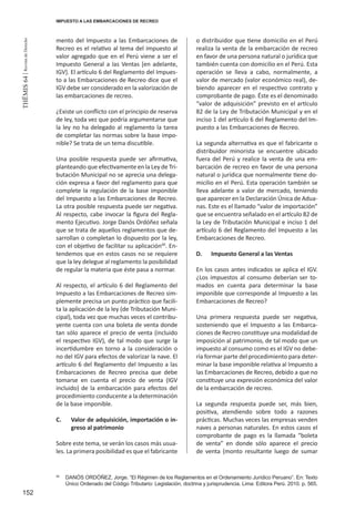 152
THEMIS64|RevistadeDerecho
mento del Impuesto a las Embarcaciones de
Recreo es el relativo al tema del impuesto al
valor agregado que en el Perú viene a ser el
Impuesto General a las Ventas [en adelante,
IGV]. El artículo 6 del Reglamento del Impues-
to a las Embarcaciones de Recreo dice que el
IGV debe ser considerado en la valorización de
las embarcaciones de recreo.
¿Existe un conflicto con el principio de reserva
de ley, toda vez que podría argumentarse que
la ley no ha delegado al reglamento la tarea
de completar las normas sobre la base impo-
nible? Se trata de un tema discutible.
Una posible respuesta puede ser afirmativa,
planteando que efectivamente en la Ley de Tri-
butación Municipal no se aprecia una delega-
ción expresa a favor del reglamento para que
complete la regulación de la base imponible
del Impuesto a las Embarcaciones de Recreo.
La otra posible respuesta puede ser negativa.
Al respecto, cabe invocar la figura del Regla-
mento Ejecutivo. Jorge Danós Ordóñez señala
que se trata de aquellos reglamentos que de-
sarrollan o completan lo dispuesto por la ley,
con el objetivo de facilitar su aplicación40
. En-
tendemos que en estos casos no se requiere
que la ley delegue al reglamento la posibilidad
de regular la materia que éste pasa a normar.
Al respecto, el artículo 6 del Reglamento del
Impuesto a las Embarcaciones de Recreo sim-
plemente precisa un punto práctico que facili-
ta la aplicación de la ley (de Tributación Muni-
cipal), toda vez que muchas veces el contribu-
yente cuenta con una boleta de venta donde
tan sólo aparece el precio de venta (incluido
el respectivo IGV), de tal modo que surge la
incertidumbre en torno a la consideración o
no del IGV para efectos de valorizar la nave. El
artículo 6 del Reglamento del Impuesto a las
Embarcaciones de Recreo precisa que debe
tomarse en cuenta el precio de venta (IGV
incluido) de la embarcación para efectos del
procedimiento conducente a la determinación
de la base imponible.
C.	 Valor de adquisición, importación o in-
greso al patrimonio
Sobre este tema, se verán los casos más usua-
les. La primera posibilidad es que el fabricante
o distribuidor que tiene domicilio en el Perú
realiza la venta de la embarcación de recreo
en favor de una persona natural o jurídica que
también cuenta con domicilio en el Perú. Esta
operación se lleva a cabo, normalmente, a
valor de mercado (valor económico real), de-
biendo aparecer en el respectivo contrato y
comprobante de pago. Éste es el denominado
“valor de adquisición” previsto en el artículo
82 de la Ley de Tributación Municipal y en el
inciso 1 del artículo 6 del Reglamento del Im-
puesto a las Embarcaciones de Recreo.
La segunda alternativa es que el fabricante o
distribuidor minorista se encuentre ubicado
fuera del Perú y realice la venta de una em-
barcación de recreo en favor de una persona
natural o jurídica que normalmente tiene do-
micilio en el Perú. Esta operación también se
lleva adelante a valor de mercado, teniendo
que aparecer en la Declaración Única de Adua-
nas. Este es el llamado “valor de importación”
que se encuentra señalado en el artículo 82 de
la Ley de Tributación Municipal e inciso 1 del
artículo 6 del Reglamento del Impuesto a las
Embarcaciones de Recreo.
D.	 Impuesto General a las Ventas
En los casos antes indicados se aplica el IGV.
¿Los impuestos al consumo deberían ser to-
mados en cuenta para determinar la base
imponible que corresponde al Impuesto a las
Embarcaciones de Recreo?
Una primera respuesta puede ser negativa,
sosteniendo que el Impuesto a las Embarca-
ciones de Recreo constituye una modalidad de
imposición al patrimonio, de tal modo que un
impuesto al consumo como es el IGV no debe-
ría formar parte del procedimiento para deter-
minar la base imponible relativa al Impuesto a
las Embarcaciones de Recreo, debido a que no
constituye una expresión económica del valor
de la embarcación de recreo.
La segunda respuesta puede ser, más bien,
positiva, atendiendo sobre todo a razones
prácticas. Muchas veces las empresas venden
naves a personas naturales. En estos casos el
comprobante de pago es la llamada “boleta
de venta” en donde sólo aparece el precio
de venta (monto resultante luego de sumar
40
	 DANÓS ORDÓÑEZ, Jorge. “El Régimen de los Reglamentos en el Ordenamiento Jurídico Peruano”. En: Texto
Único Ordenado del Código Tributario: Legislación, doctrina y jurisprudencia. Lima: Editora Perú. 2010. p. 565.
IMPUESTO A LAS EMBARCACIONES DE RECREO
 