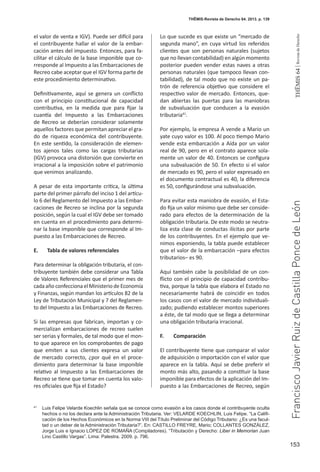 153
THEMIS64|RevistadeDerecho
THĒMIS-Revista de Derecho 64. 2013. p. 139
el valor de venta e IGV). Puede ser difícil para
el contribuyente hallar el valor de la embar-
cación antes del impuesto. Entonces, para fa-
cilitar el cálculo de la base imponible que co-
rresponde al Impuesto a las Embarcaciones de
Recreo cabe aceptar que el IGV forma parte de
este procedimiento determinativo.
Definitivamente, aquí se genera un conflicto
con el principio constitucional de capacidad
contributiva, en la medida que para fijar la
cuantía del Impuesto a las Embarcaciones
de Recreo se deberían considerar solamente
aquellos factores que permitan apreciar el gra-
do de riqueza económica del contribuyente.
En este sentido, la consideración de elemen-
tos ajenos tales como las cargas tributarias
(IGV) provoca una distorsión que convierte en
irracional a la imposición sobre el patrimonio
que venimos analizando.
A pesar de esta importante crítica, la última
parte del primer párrafo del inciso 1 del artícu-
lo 6 del Reglamento del Impuesto a las Embar-
caciones de Recreo se inclina por la segunda
posición, según la cual el IGV debe ser tomado
en cuenta en el procedimiento para determi-
nar la base imponible que corresponde al Im-
puesto a las Embarcaciones de Recreo.
E.	 Tabla de valores referenciales
Para determinar la obligación tributaria, el con-
tribuyente también debe considerar una Tabla
de Valores Referenciales que el primer mes de
cada año confecciona el Ministerio de Economía
y Finanzas, según mandan los artículos 82 de la
Ley de Tributación Municipal y 7 del Reglamen-
to del Impuesto a las Embarcaciones de Recreo.
Si las empresas que fabrican, importan y co-
mercializan embarcaciones de recreo suelen
ser serias y formales, de tal modo que el mon-
to que aparece en los comprobantes de pago
que emiten a sus clientes expresa un valor
de mercado correcto, ¿por qué en el proce-
dimiento para determinar la base imponible
relativo al Impuesto a las Embarcaciones de
Recreo se tiene que tomar en cuenta los valo-
res oficiales que fija el Estado?
Lo que sucede es que existe un “mercado de
segunda mano”, en cuya virtud los referidos
clientes que son personas naturales (sujetos
que no llevan contabilidad) en algún momento
posterior pueden vender estas naves a otras
personas naturales (que tampoco llevan con-
tabilidad), de tal modo que no existe un pa-
trón de referencia objetivo que considere el
respectivo valor de mercado. Entonces, que-
dan abiertas las puertas para las maniobras
de subvaluación que conducen a la evasión
tributaria41
.
Por ejemplo, la empresa A vende a Mario un
yate cuyo valor es 100. Al poco tiempo Mario
vende esta embarcación a Aída por un valor
real de 90, pero en el contrato aparece sola-
mente un valor de 40. Entonces se configura
una subvaluación de 50. En efecto si el valor
de mercado es 90, pero el valor expresado en
el documento contractual es 40, la diferencia
es 50, configurándose una subvaluación.
Para evitar esta maniobra de evasión, el Esta-
do fija un valor mínimo que debe ser conside-
rado para efectos de la determinación de la
obligación tributaria. De este modo se neutra-
liza esta clase de conductas ilícitas por parte
de los contribuyentes. En el ejemplo que ve-
nimos exponiendo, la tabla puede establecer
que el valor de la embarcación –para efectos
tributarios– es 90.
Aquí también cabe la posibilidad de un con-
flicto con el principio de capacidad contribu-
tiva, porque la tabla que elabora el Estado no
necesariamente habrá de coincidir en todos
los casos con el valor de mercado individuali-
zado; pudiendo establecer montos superiores
a éste, de tal modo que se llega a determinar
una obligación tributaria irracional.
F.	Comparación
El contribuyente tiene que comparar el valor
de adquisición o importación con el valor que
aparece en la tabla. Aquí se debe preferir el
monto más alto, pasando a constituir la base
imponible para efectos de la aplicación del Im-
puesto a las Embarcaciones de Recreo, según
41
	 Luis Felipe Velarde Koechlin señala que se conoce como evasión a los casos donde el contribuyente oculta
hechos o no los declara ante la Administración Tributaria. Ver: VELARDE KOECHLIN, Luis Felipe. “La Califi-
cación de los Hechos Económicos en la Norma VIII del Título Preliminar del Código Tributario: ¿Es una facul-
tad o un deber de la Administración Tributaria?”. En: CASTILLO FREYRE, Mario; COLLANTES GONZÁLEZ,
Jorge Luis e Ignacio LÓPEZ DE ROMAÑA (Compiladores). “Tributación y Derecho: Liber in Memorian Juan
Lino Castillo Vargas”. Lima: Palestra. 2009. p. 796.
FranciscoJavierRuizdeCastillaPoncedeLeón
 