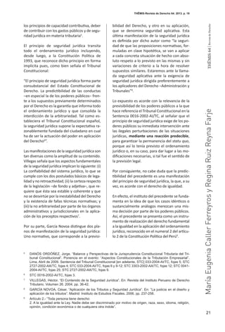 21
THEMIS64|RevistadeDerecho
THĒMIS-Revista de Derecho 64. 2013. p. 19
MaríaEugeniaCallerFerreyrosyReginaRuizReynaFarje
los principios de capacidad contributiva, deber
de contribuir con los gastos públicos y de segu-
ridad jurídica en materia tributaria5
.
El principio de seguridad jurídica transita
todo el ordenamiento jurídico incluyendo,
desde luego, a la Constitución Política de
1993, que reconoce dicho principio en forma
implícita pues, como bien señala el Tribunal
Constitucional:
“El principio de seguridad jurídica forma parte
consubstancial del Estado Constitucional de
Derecho. La predictibilidad de las conductas
–en especial la de los poderes públicos– fren-
te a los supuestos previamente determinados
por el Derecho es la garantía que informa todo
el ordenamiento jurídico y que consolida la
interdicción de la arbitrariedad. Tal como es-
tableciera el Tribunal Constitucional español,
la seguridad jurídica supone la expectativa ra-
zonablemente fundada del ciudadano en cual
ha de ser la actuación del poder en aplicación
del Derecho6
”.
Las manifestaciones de la seguridad jurídica son
tan diversas como la amplitud de su contenido.
Villegas señala que los aspectos fundamentales
de la seguridad jurídica implican lo siguiente: (i)
La confiabilidad del sistema jurídico, lo que se
cumple con los dos postulados básicos de lega-
lidad y no retroactividad; (ii) la certeza respecto
de la legislación –de fondo y adjetiva–, que re-
quiere que ésta sea estable y coherente y que
no se desvirtúe por la inestabilidad del Derecho
y la existencia de fallas técnicas normativas; y
(iii) la no arbitrariedad por parte de los órganos
administrativos y jurisdiccionales en la aplica-
ción de los preceptos respectivos7
.
Por su parte, García Novoa distingue dos pla-
nos de manifestación de la seguridad jurídica:
Uno normativo, que corresponde a la previsi-
bilidad del Derecho, y otro en su aplicación,
que se denomina seguridad aplicativa. Esta
última manifestación de la seguridad jurídica
es definida por dicho autor como “la seguri-
dad de que las proposiciones normativas, for-
muladas en clave hipotética, se van a aplicar
a cada concreta situación de hecho con abso-
luto respeto a lo previsto en las mismas y sin
variaciones de criterio a la hora de resolver
supuestos similares. Estaremos ante la llama-
da seguridad aplicativa ante la exigencia de
seguridad jurídica dirigida preferentemente a
los aplicadores del Derecho –Administración y
Tribunales”8
.
Lo expuesto es acorde con la relevancia de la
previsibilidad de los poderes públicos a la que
hace referencia el Tribunal Constitucional en la
Sentencia 0016-2002-AI/TC, al señalar que el
principio de seguridad jurídica exige de los po-
deres públicos su inmediata intervención ante
las ilegales perturbaciones de las situaciones
jurídicas, mediante una reacción predecible,
para garantizar la permanencia del statu quo,
porque así lo tenía previsto el ordenamiento
jurídico o, en su caso, para dar lugar a las mo-
dificaciones necesarias, si tal fue el sentido de
la previsión legal.
Por consiguiente, no cabe duda que la predic-
tibilidad del precedente es una manifestación
del principio de seguridad jurídica, la que, a su
vez, es acorde con el derecho de igualdad.
En efecto, el instituto del precedente se funda-
menta en la idea de que los casos idénticos o
sustancialmente análogos merezcan una mis-
ma decisión por parte de los poderes públicos.
Así, el precedente se presenta como un instru-
mento de realización del derecho fundamental
a la igualdad en la aplicación del ordenamiento
jurídico, reconocido en el numeral 2 del artícu-
lo 2 de la Constitución Política del Perú9
.
5
	 DANÓS ORDÓÑEZ, Jorge. “Balance y Perspectivas de la Jurisprudencia Constitucional Tributaria del Tri-
bunal Constitucional”. Ponencia en el evento: “Aspectos Constitucionales de la Tributación Empresarial”.
Lima, Abril de 2009. Sentencia del Tribunal Constitucional [en adelante, STC] 033-2004-AI/TC, fojas 5; STC
2727-2002-AA/TC, fojas 4; STC 033-2004-AI/TC, fojas 6 y 9-12; STC 3303-2002-AA/TC, fojas 12; STC 0041-
2004-AI/TC, fojas 25; STC 2727-2002-AA/TC, fojas 9.
6
	 STC 0016-2002-AI/TC, fojas 3.
7
	 VILLEGAS, Héctor. “El Contenido de la Seguridad Jurídica”. En: Revista del Instituto Peruano de Derecho
Tributario. Volumen 26. 2004. pp. 36-42.
8
	 GARCÍA NOVOA, César. “Aplicación de los Tributos y Seguridad Jurídica”. En: “La justicia en el diseño y
aplicación de los tributos”. Madrid: Instituto de Estudios Fiscales. 2006. pp. 237-258.
9
	 Artículo 2.- “Toda persona tiene derecho:
	 2. A la igualdad ante la Ley. Nadie debe ser discriminado por motivo de origen, raza, sexo, idioma, religión,
opinión, condición económica o de cualquiera otra índole”.
 