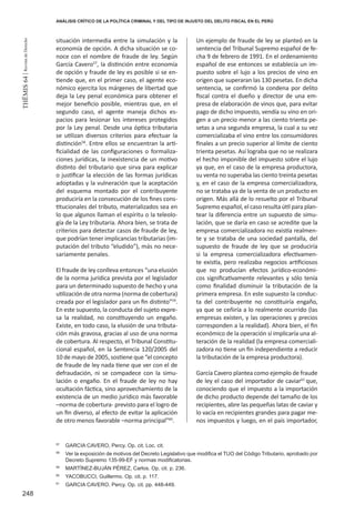 248
THEMIS64|RevistadeDerecho
situación intermedia entre la simulación y la
economía de opción. A dicha situación se co-
noce con el nombre de fraude de ley. Según
García Cavero57
, la distinción entre economía
de opción y fraude de ley es posible si se en-
tiende que, en el primer caso, el agente eco-
nómico ejercita los márgenes de libertad que
deja la Ley penal económica para obtener el
mejor beneficio posible, mientras que, en el
segundo caso, el agente maneja dichos es-
pacios para lesionar los intereses protegidos
por la Ley penal. Desde una óptica tributaria
se utilizan diversos criterios para efectuar la
distinción58
. Entre ellos se encuentran la arti-
ficialidad de las configuraciones o formaliza-
ciones jurídicas, la inexistencia de un motivo
distinto del tributario que sirva para explicar
o justificar la elección de las formas jurídicas
adoptadas y la vulneración que la aceptación
del esquema montado por el contribuyente
produciría en la consecución de los fines cons-
titucionales del tributo, materializados sea en
lo que algunos llaman el espíritu o la teleolo-
gía de la Ley tributaria. Ahora bien, se trata de
criterios para detectar casos de fraude de ley,
que podrían tener implicancias tributarias (im-
putación del tributo “eludido”), más no nece-
sariamente penales.
El fraude de ley conlleva entonces “una elusión
de la norma jurídica prevista por el legislador
para un determinado supuesto de hecho y una
utilización de otra norma (norma de cobertura)
creada por el legislador para un fin distinto”59
.
En este supuesto, la conducta del sujeto expre-
sa la realidad, no constituyendo un engaño.
Existe, en todo caso, la elusión de una tributa-
ción más gravosa, gracias al uso de una norma
de cobertura. Al respecto, el Tribunal Constitu-
cional español, en la Sentencia 120/2005 del
10 de mayo de 2005, sostiene que “el concepto
de fraude de ley nada tiene que ver con el de
defraudación, ni se compadece con la simu-
lación o engaño. En el fraude de ley no hay
ocultación fáctica, sino aprovechamiento de la
existencia de un medio jurídico más favorable
–norma de cobertura- previsto para el logro de
un fin diverso, al efecto de evitar la aplicación
de otro menos favorable –norma principal”60
.
Un ejemplo de fraude de ley se planteó en la
sentencia del Tribunal Supremo español de fe-
cha 9 de febrero de 1991. En el ordenamiento
español de ese entonces se establecía un im-
puesto sobre el lujo a los precios de vino en
origen que superaran las 130 pesetas. En dicha
sentencia, se confirmó la condena por delito
fiscal contra el dueño y director de una em-
presa de elaboración de vinos que, para evitar
pago de dicho impuesto, vendía su vino en ori-
gen a un precio menor a las ciento trienta pe-
setas a una segunda empresa, la cual a su vez
comercializaba el vino entre los consumidores
finales a un precio superior al límite de ciento
trienta pesetas. Así lograba que no se realizara
el hecho imponible del impuesto sobre el lujo
ya que, en el caso de la empresa productora,
su venta no superaba las ciento treinta pesetas
y, en el caso de la empresa comercializadora,
no se trataba ya de la venta de un producto en
origen. Más allá de lo resuelto por el Tribunal
Supremo español, el caso resulta útil para plan-
tear la diferencia entre un supuesto de simu-
lación, que se daría en caso se acredite que la
empresa comercializadora no existía realmen-
te y se trataba de una sociedad pantalla, del
supuesto de fraude de ley que se produciría
si la empresa comercializadora efectivamen-
te existía, pero realizaba negocios artificiosos
que no producían efectos jurídico-económi-
cos significativamente relevantes y sólo tenía
como finalidad disminuir la tributación de la
primera empresa. En este supuesto la conduc-
ta del contribuyente no constituiría engaño,
ya que se ceñiría a lo realmente ocurrido (las
empresas existen, y las operaciones y precios
corresponden a la realidad). Ahora bien, el fin
económico de la operación sí implicaría una al-
teración de la realidad (la empresa comerciali-
zadora no tiene un fin independiente a reducir
la tributación de la empresa productora).
García Cavero plantea como ejemplo de fraude
de ley el caso del importador de caviar61
que,
conociendo que el impuesto a la importación
de dicho producto depende del tamaño de los
recipientes, abre las pequeñas latas de caviar y
lo vacía en recipientes grandes para pagar me-
nos impuestos y luego, en el país importador,
57
	 GARCIA CAVERO, Percy. Op. cit. Loc. cit.
58
	 Ver la exposición de motivos del Decreto Legislativo que modifica el TUO del Código Tributario, aprobado por
Decreto Supremo 135-99-EF y normas modificatorias.
59
	 MARTÍNEZ-BUJÁN PÉREZ, Carlos. Op. cit. p. 236.
60
	 YACOBUCCI, Guillermo. Op. cit. p. 117.
61
	 GARCIA CAVERO, Percy. Op. cit. pp. 448-449.
ANÁLISIS CRÍTICO DE LA POLÍTICA CRIMINAL Y DEL TIPO DE INJUSTO DEL DELITO FISCAL EN EL PERÚ
 