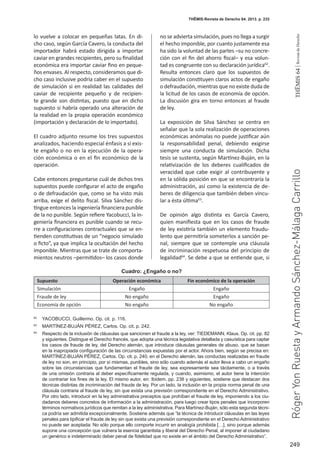 249
THEMIS64|RevistadeDerecho
THĒMIS-Revista de Derecho 64. 2013. p. 233
lo vuelve a colocar en pequeñas latas. En di-
cho caso, según García Cavero, la conducta del
importador habrá estado dirigida a importar
caviar en grandes recipientes, pero su finalidad
económica era importar caviar fino en peque-
ños envases. Al respecto, consideramos que di-
cho caso inclusive podría caber en el supuesto
de simulación si en realidad las calidades del
caviar de recipiente pequeño y de recipien-
te grande son distintas, puesto que en dicho
supuesto si habría operado una alteración de
la realidad en la propia operación económico
(importación y declaración de lo importado).
El cuadro adjunto resume los tres supuestos
analizados, haciendo especial énfasis a si exis-
te engaño o no en la ejecución de la opera-
ción económica o en el fin económico de la
operación.
Cabe entonces preguntarse cuál de dichos tres
supuestos puede configurar el acto de engaño
o de defraudación que, como se ha visto más
arriba, exige el delito fiscal. Silva Sánchez dis-
tingue entonces la ingeniería financiera punible
de la no punible. Según refiere Yacobucci, la in-
geniería financiera es punible cuando se recu-
rre a configuraciones contractuales que se en-
tienden constitutivas de un “negocio simulado
o ficto”, ya que implica la ocultación del hecho
imponible. Mientras que se trate de comporta-
mientos neutros –permitidos– los casos donde
no se advierta simulación, pues no llega a surgir
el hecho imponible, por cuanto justamente esa
ha sido la voluntad de las partes –su no concre-
ción con el fin del ahorro fiscal– y esa volun-
tad es congruente con su declaración jurídica62
.
Resulta entonces claro que los supuestos de
simulación constituyen claros actos de engaño
o defraudación, mientras que no existe duda de
la licitud de los casos de economía de opción.
La discusión gira en torno entonces al fraude
de ley.
La exposición de Silva Sánchez se centra en
señalar que la sola realización de operaciones
económicas anómalas no puede justificar aún
la responsabilidad penal, debiendo exigirse
siempre una conducta de simulación. Dicha
tesis se sustenta, según Martínez-Buján, en la
relativización de los deberes cualificados de
veracidad que cabe exigir al contribuyente y
en la sólida posición en que se encontraría la
administración, así como la existencia de de-
beres de diligencia que también deben vincu-
lar a ésta última63
.
De opinión algo distinta es García Cavero,
quien manifiesta que en los casos de fraude
de ley existiría también un elemento fraudu-
lento que permitiría someterlos a sanción pe-
nal, siempre que se contemple una cláusula
de incriminación respetuosa del principio de
legalidad64
. Se debe a que se entiende que, si
62
	 YACOBUCCI, Guillermo. Op. cit. p. 116.
63
	 MARTÍNEZ-BUJÁN PÉREZ, Carlos. Op. cit. p. 242.
64
	 Respecto de la inclusión de cláusulas que sancionen el fraude a la ley, ver: TIEDEMANN, Klaus. Op. cit. pp. 82
y siguientes. Distingue el Derecho francés, que adopta una técnica legislativa detallada y casuística para captar
los casos de fraude de ley, del Derecho alemán, que introduce cláusulas generales de abuso, que se basan
en la inapropiada configuración de las circunstancias expuestas por el actor. Ahora bien, según se precisa en:
MARTÍNEZ-BUJÁN PÉREZ, Carlos. Op. cit. p. 240, en el Derecho alemán, las conductas realizadas en fraude
de ley no son, en principio, por sí mismas, punibles, sino sólo cuando además el autor lleva a cabo un engaño
sobre las circunstancias que fundamentan el fraude de ley, sea expresamente sea tácitamente, o a través
de una omisión contraria al deber específicamente regulada, y cuando, asimismo, el autor tiene la intención
de contrariar los fines de la ley. El mismo autor, en: Ibídem. pp. 238 y siguientes, sostiene que destacan dos
técnicas distintas de incriminación del fraude de ley. Por un lado, la inclusión en la propia norma penal de una
cláusula contraria al fraude de ley, sin que exista una previsión correspondiente en el Derecho Administrativo.
Por otro lado, introducir en la ley administrativa preceptos que prohíban el fraude de ley, imponiendo a los ciu-
dadanos deberes concretos de información a la administración, para luego crear tipos penales que incorporen
términos normativos jurídicos que remitan a la ley administrativa. Para Martínez-Buján, sólo esta segunda técni-
ca podría ser admitida excepcionalmente. Sostiene además que “la técnica de introducir cláusulas en las leyes
penales para tipificar el fraude de ley sin que exista una previsión correspondiente en el Derecho Administrativo
no puede ser aceptada: No sólo porque ello comporte incurrir en analogía prohibida […], sino porque además
supone una concepción que vulnera la esencia garantista y liberal del Derecho Penal, al imponer al ciudadano
un genérico e indeterminado deber penal de fidelidad que no existe en el ámbito del Derecho Administrativo”.
Supuesto Operación económica Fin económico de la operación
Simulación Engaño Engaño
Fraude de ley No engaño Engaño
Economía de opción No engaño No engaño
RógerYonRuestayArmandoSánchez-MálagaCarrillo
Cuadro: ¿Engaño o no?
 