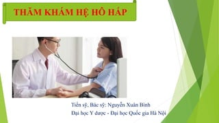 Tiến sỹ, Bác sỹ: Nguyễn Xuân Bình
Đại học Y dược - Đại học Quốc gia Hà Nội
THĂM KHÁM HỆ HÔ HẤP
 
