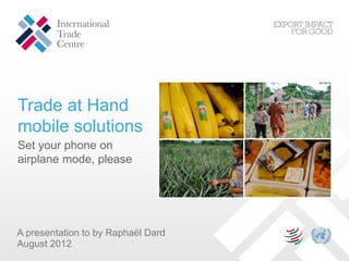 Trade at Hand
mobile solutions
Set your phone on
airplane mode, please




A presentation to by Raphaël Dard
August 2012
 