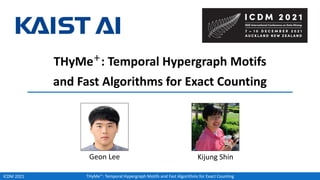 THyMe+
: Temporal Hypergraph Motifs and Fast Algorithms for Exact Counting
ICDM 2021
THyMe+
: Temporal Hypergraph Motifs
and Fast Algorithms for Exact Counting
Kijung Shin
Geon Lee
 