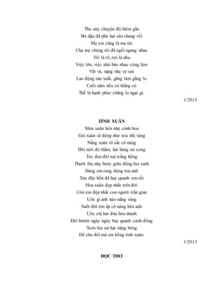 Thu này chuyện đó thêm gần
Bờ dậu đã phá hai sân chung rồi
Mẹ em cũng là mẹ tôi
Cha mẹ chúng tôi đã ngồi ngang nhau
Tôi là rể, em là dâu
Việc lớn, việc nhỏ bảo nhau cùng làm
Vất vả, nặng nhẹ sẻ san
Lao động sản xuất, gắng làm gắng lo
Cuối năm nếu có thằng cò
Thế là hạnh phúc chẳng lo ngại gì.
1/2013
TÌNH XUÂN
Mưa xuân hôn nhẹ cánh hoa
Gió xuân sẽ động như xoa nhị vàng
Nắng xuân tô sắc cô nàng
Đôi môi đỏ thắm, hai hàng mi cong
Tóc đen đôi má trắng hồng
Thướt tha nhẹ bước giữa đồng lúa xanh
Dáng em rung động tim anh
Xác đây hồn đã bay quanh em rồi
Hoa xuân đẹp nhất trên đời
Còn em đẹp nhất con người trần gian
Ước gì anh háo nắng vàng
Suốt đời ôm ấp cô nàng bên anh
Ước chi hai đứa hóa thành
Đôi bướm ngày ngày bay quanh cánh đồng
Xem lúa sai hạt nặng bông
Để cho đôi má em hồng tình xuân.
1/2013
ĐỌC THƠ
 