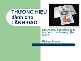 THƯƠNG HIỆU
dành cho
LÃNH ĐẠO
Những điều bạn cần biết để
tạo được một thương hiệu
mạnh
Richard Moore

 