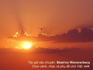Tác giả câu chuyện: Béatrice Wanaverbecq
Chọn cảnh, nhạc và phụ đề chữ Việt: nvh

 